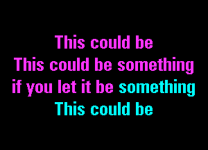 This could be
This could be something

if you let it be something
This could he