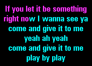 If you let it be something
right now I wanna see ya
come and give it to me
yeah ah yeah
come and give it to me

play by play