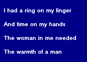 I had a ring on my finger

And time on my hands
The woman in me needed

The warmth of a man