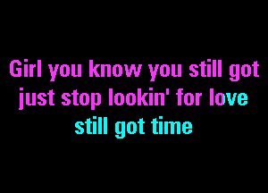 Girl you know you still got

just stop lookin' for love
still got time