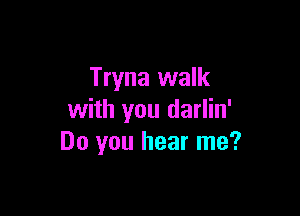 Tryna walk

with you darlin'
Do you hear me?