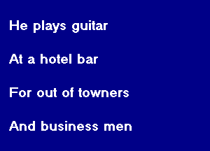 He plays guitar

At a hotel bar

For out of towners

And business men