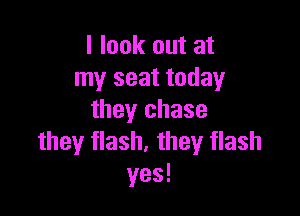 I look out at
my seat today

they chase
they flash, they flash
yes!