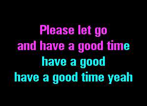 Please let go
and have a good time

have a good
have a good time yeah