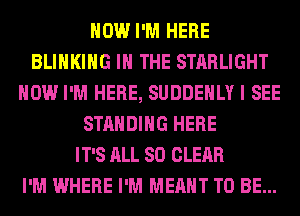 HOW I'M HERE
BLIHKIHG IN THE STARLIGHT
HOW I'M HERE, SUDDEHLY I SEE
STANDING HERE
IT'S ALL 80 CLEAR
I'M WHERE I'M MEANT TO BE...
