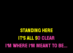 STANDING HERE
IT'S ALL 80 CLEAR
I'M WHERE I'M MEANT TO BE...