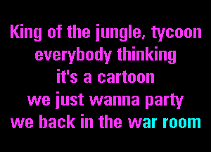 King of the iungle, tycoon
everybody thinking
it's a cartoon
we iust wanna party
we back in the war room