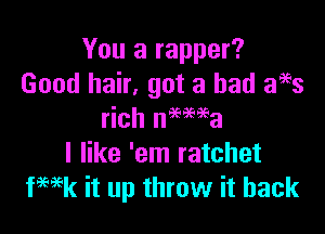 You a rapper?
Good hair, got a had 3993

rich nMiea
I like 'em ratchet
ka it up throw it back