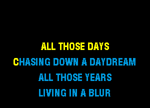ALL THOSE DAYS
CHASING DOWN A DAYDREAM
ALL THOSE YEARS
LIVING IN A BLUR