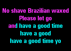 No shave Brazilian waxed
Please let go
and have a good time
have a good
have a good time yo