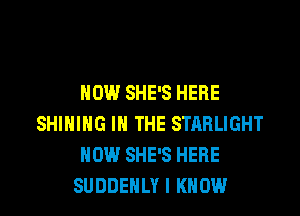 HOW SHE'S HERE

SHIHIHG IN THE STRRLIGHT
NOW SHE'S HERE
SUDDENLY I KNOW