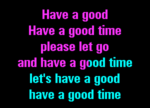 Have a good
Have a good time
please let go

and have a good time
let's have a good
have a good time