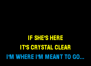 IF SHE'S HERE
IT'S CRYSTAL CLEAR
I'M WHERE I'M MEANT TO GO...