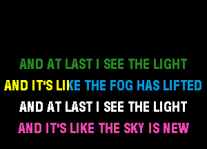 AND AT LAST I SEE THE LIGHT
AND IT'S LIKE THE FOG HAS LIFTED
AND AT LAST I SEE THE LIGHT
AND IT'S LIKE THE SKY IS NEW