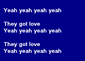 Yeah yeah yeah yeah

They got love
Yeah yeah yeah yeah

They got love
Yeah yeah yeah yeah