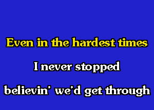 Even in the hardest times
I never stopped

believin' we'd get through