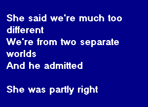 She said we're much too

different
We're from two separate

worlds
And he admitted

She was partly right