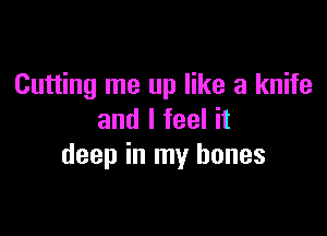 Cutting me up like a knife

and I feel it
deep in my bones