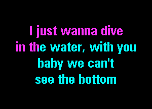 I just wanna dive
in the water, with you

baby we can't
see the bottom