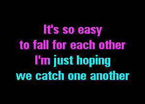 It's so easy
to fall for each other

I'm just hoping
we catch one another