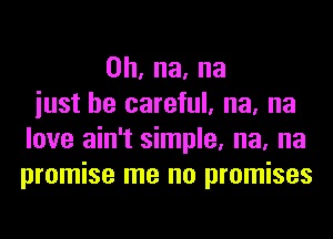 0h,na,na
iust be careful, na, na
love ain't simple, na, na
promise me no promises