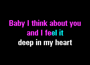 Baby I think about you

and I feel it
deep in my heart