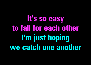It's so easy
to fall for each other

I'm just hoping
we catch one another