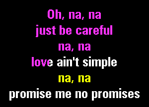 0h,na.na
just be careful
na. na

love ain't simple
na, na
promise me no promises