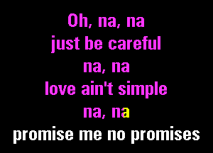 0h,na.na
just be careful
na. na

love ain't simple
na, na
promise me no promises
