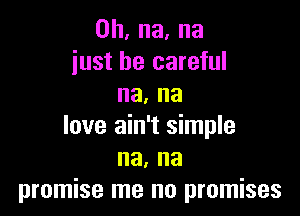 0h,na.na
just be careful
na. na

love ain't simple
na, na
promise me no promises