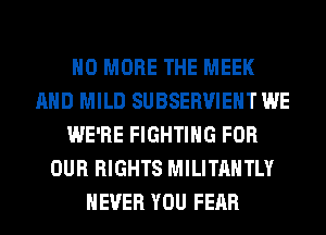 NO MORE THE MEEK
AND MILD SUBSERUIEHT WE
WE'RE FIGHTING FOR
OUR RIGHTS MILITAHTLY
NEVER YOU FEAR
