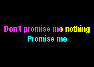 Don't promise me nothing

Promise me