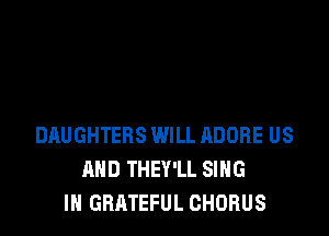 DAUGHTEBS WILL ADOBE US
AND THEY'LL SING
IN GRATEFUL CHORUS