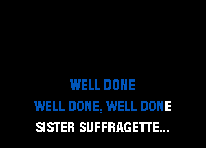 WELL DONE
WELL DONE, WELL DONE

SISTER SUFFRAGETTE... l