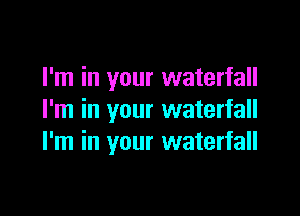 I'm in your waterfall

I'm in your waterfall
I'm in your waterfall