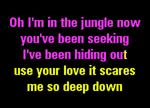 Oh I'm in the iungle now
you've been seeking
I've been hiding out

use your love it scares
me so deep down
