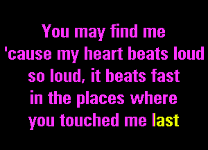You may find me
'cause my heart beats loud
so loud, it heats fast
in the places where
you touched me last