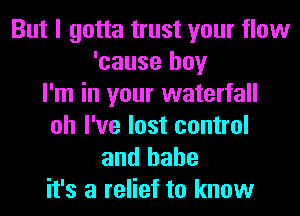 But I gotta trust your flow
'cause boy
I'm in your waterfall
oh I've lost control

and hahe
it's a relief to know