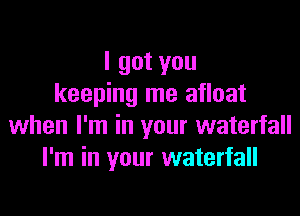 I got you
keeping me afloat

when I'm in your waterfall
I'm in your waterfall