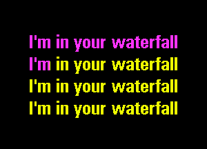 I'm in your waterfall
I'm in your waterfall
I'm in your waterfall
I'm in your waterfall