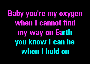 Baby you're my oxygen
when I cannot find
my way on Earth
you know I can be
when I hold on