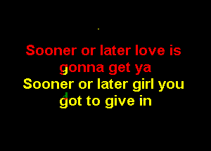 Sooner or later love is
gonna get ya

Sooner or later girl you
dot to give in