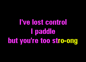 I've lost control

I paddle
but you're too stro-ong
