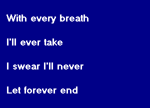 With every breath

I'll ever take

I swear I'll never

Let forever end