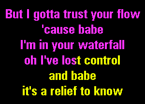 But I gotta trust your flow
'cause babe
I'm in your waterfall
oh I've lost control

and hahe
it's a relief to know
