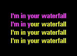 I'm in your waterfall
I'm in your waterfall
I'm in your waterfall
I'm in your waterfall