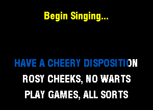 Begin Singing...

HAVE A CHEERY DISPOSITION
ROSY CHEEKS, H0 WARTS
PLAY GAMES, ALL SORTS