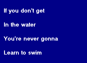 If you don't get

In the water

You're never gonna

Learn to swim