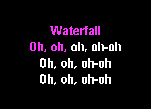 Waterfall
Oh. oh. oh. oh-oh

Oh, oh, oh-oh
Oh, oh, oh-oh