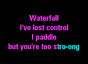 Waterfall
I've lost control

I paddle
but you're too stro-ong
